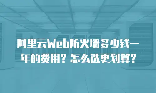 阿里云Web防火墙多少钱一年的费用？怎么选更划算？