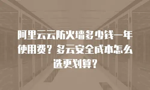 阿里云云防火墙多少钱一年使用费？多云安全成本怎么选更划算？