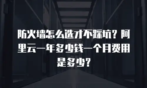 防火墙怎么选才不踩坑？阿里云一年多少钱一个月费用是多少？