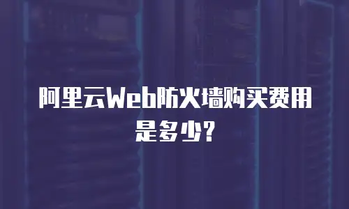 阿里云Web防火墙购买费用是多少？