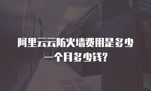 阿里云云防火墙费用是多少一个月多少钱？