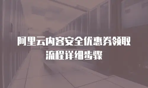 阿里云内容安全优惠券领取流程详细步骤