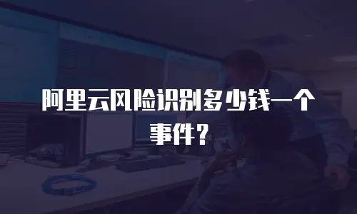 阿里云风险识别多少钱一个事件？