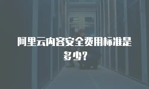 阿里云内容安全费用标准是多少？