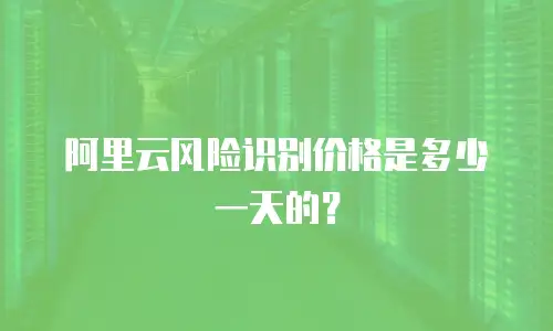 阿里云风险识别价格是多少一天的？