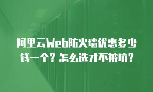 阿里云Web防火墙优惠多少钱一个？怎么选才不被坑？
