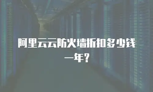 阿里云云防火墙折扣多少钱一年？