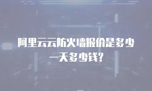 阿里云云防火墙报价是多少一天多少钱？
