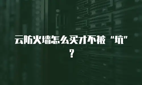 云防火墙怎么买才不被“坑”？