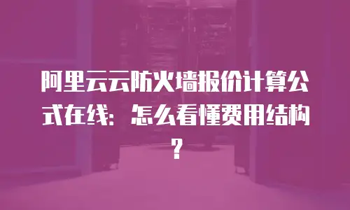 阿里云云防火墙报价计算公式在线：怎么看懂费用结构？