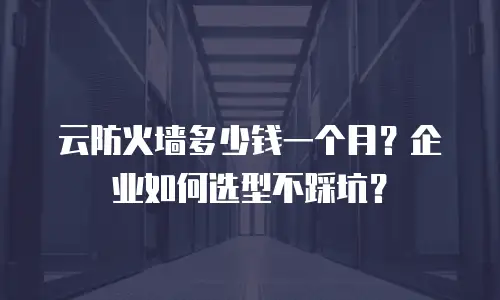 云防火墙多少钱一个月？企业如何选型不踩坑？