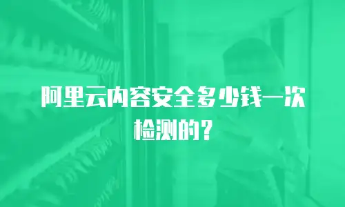 阿里云内容安全多少钱一次检测的？