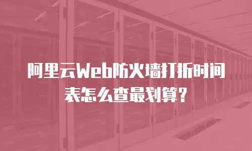 阿里云Web防火墙打折时间表怎么查最划算？