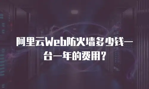 阿里云Web防火墙多少钱一台一年的费用？