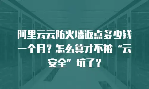 阿里云云防火墙返点多少钱一个月？怎么算才不被“云安全”坑了？