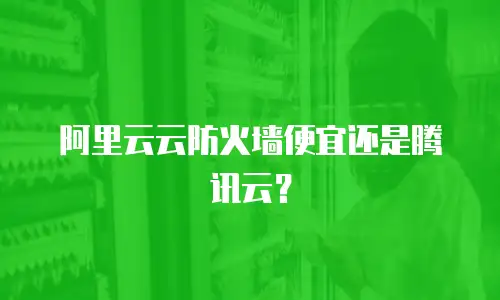 阿里云云防火墙便宜还是腾讯云？