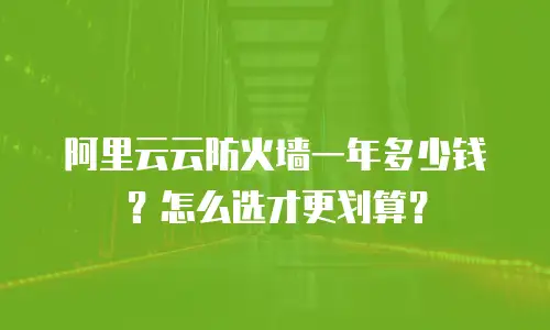 阿里云云防火墙一年多少钱？怎么选才更划算？