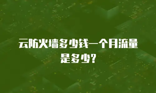 云防火墙多少钱一个月流量是多少？