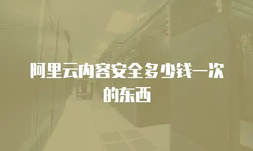 阿里云内容安全多少钱一次的东西