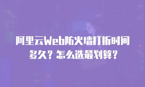 阿里云Web防火墙打折时间多久？怎么选最划算？