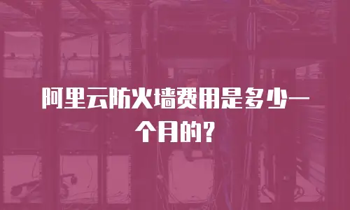 阿里云防火墙费用是多少一个月的？