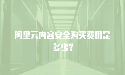 阿里云内容安全购买费用是多少？