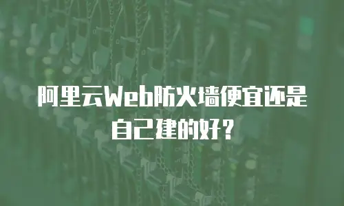 阿里云Web防火墙便宜还是自己建的好？