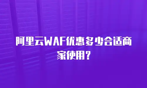 阿里云WAF优惠多少合适商家使用？