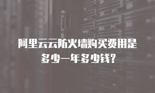 阿里云云防火墙购买费用是多少一年多少钱？