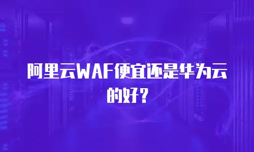 阿里云WAF便宜还是华为云的好？