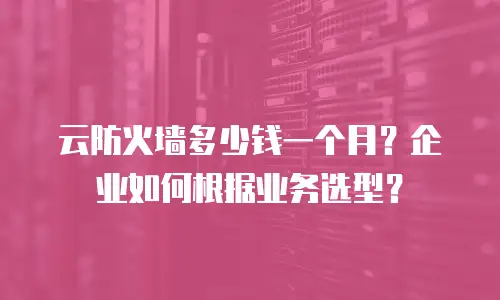云防火墙多少钱一个月？企业如何根据业务选型？