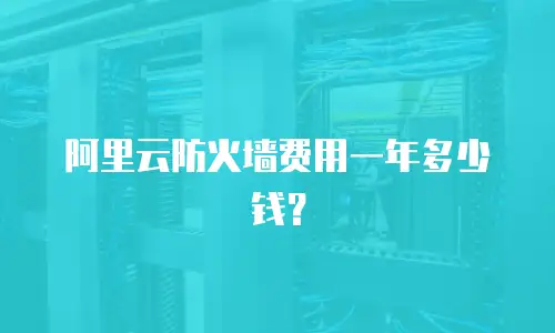 阿里云防火墙费用一年多少钱？