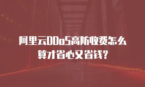 阿里云DDoS高防收费怎么算才省心又省钱？