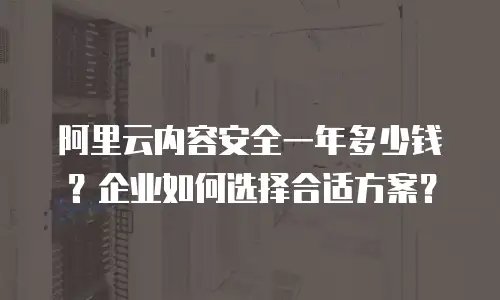 阿里云内容安全一年多少钱？企业如何选择合适方案？