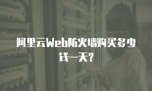 阿里云Web防火墙购买多少钱一天？