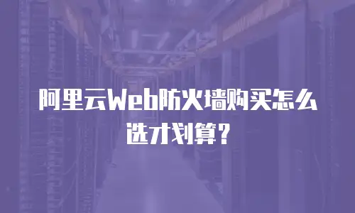 阿里云Web防火墙购买怎么选才划算？