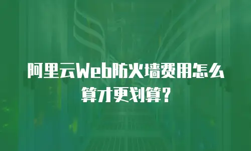 阿里云Web防火墙费用怎么算才更划算？
