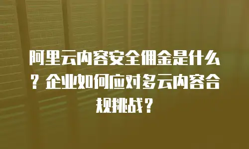 阿里云内容安全佣金是什么？企业如何应对多云内容合规挑战？