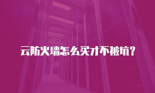 云防火墙怎么买才不被坑？