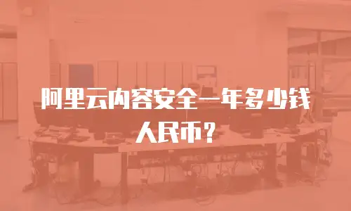 阿里云内容安全一年多少钱人民币？