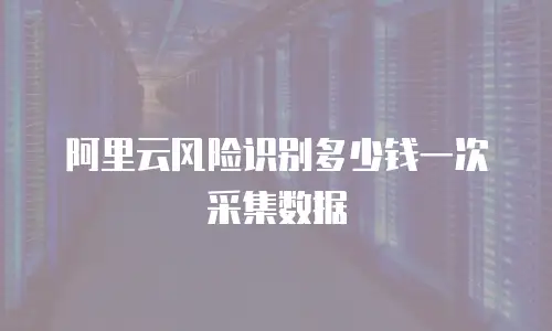 阿里云风险识别多少钱一次采集数据