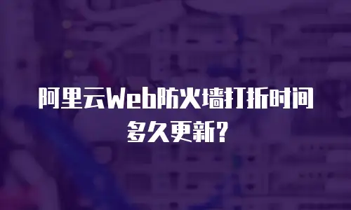 阿里云Web防火墙打折时间多久更新？