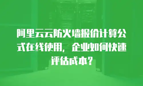 阿里云云防火墙报价计算公式在线使用，企业如何快速评估成本？