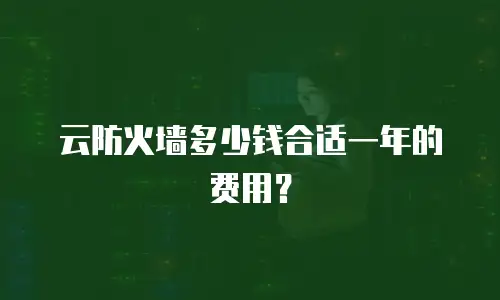云防火墙多少钱合适一年的费用？