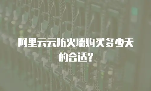 阿里云云防火墙购买多少天的合适？