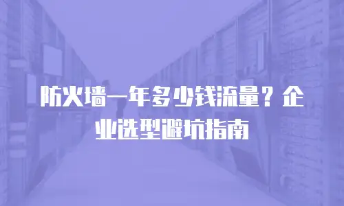 防火墙一年多少钱流量？企业选型避坑指南