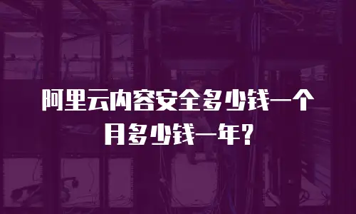 阿里云内容安全多少钱一个月多少钱一年？