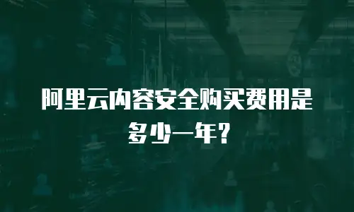 阿里云内容安全购买费用是多少一年？