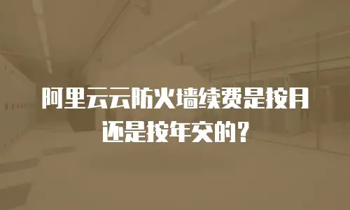 阿里云云防火墙续费是按月还是按年交的？