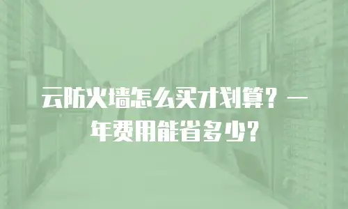 云防火墙怎么买才划算？一年费用能省多少？